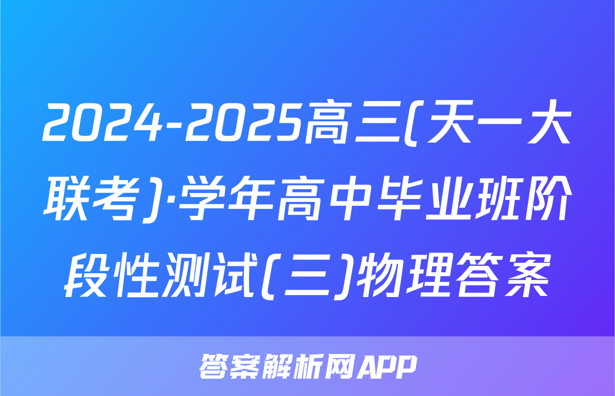 2024-2025高三(天一大联考)·学年高中毕业班阶段性测试(三)物理答案