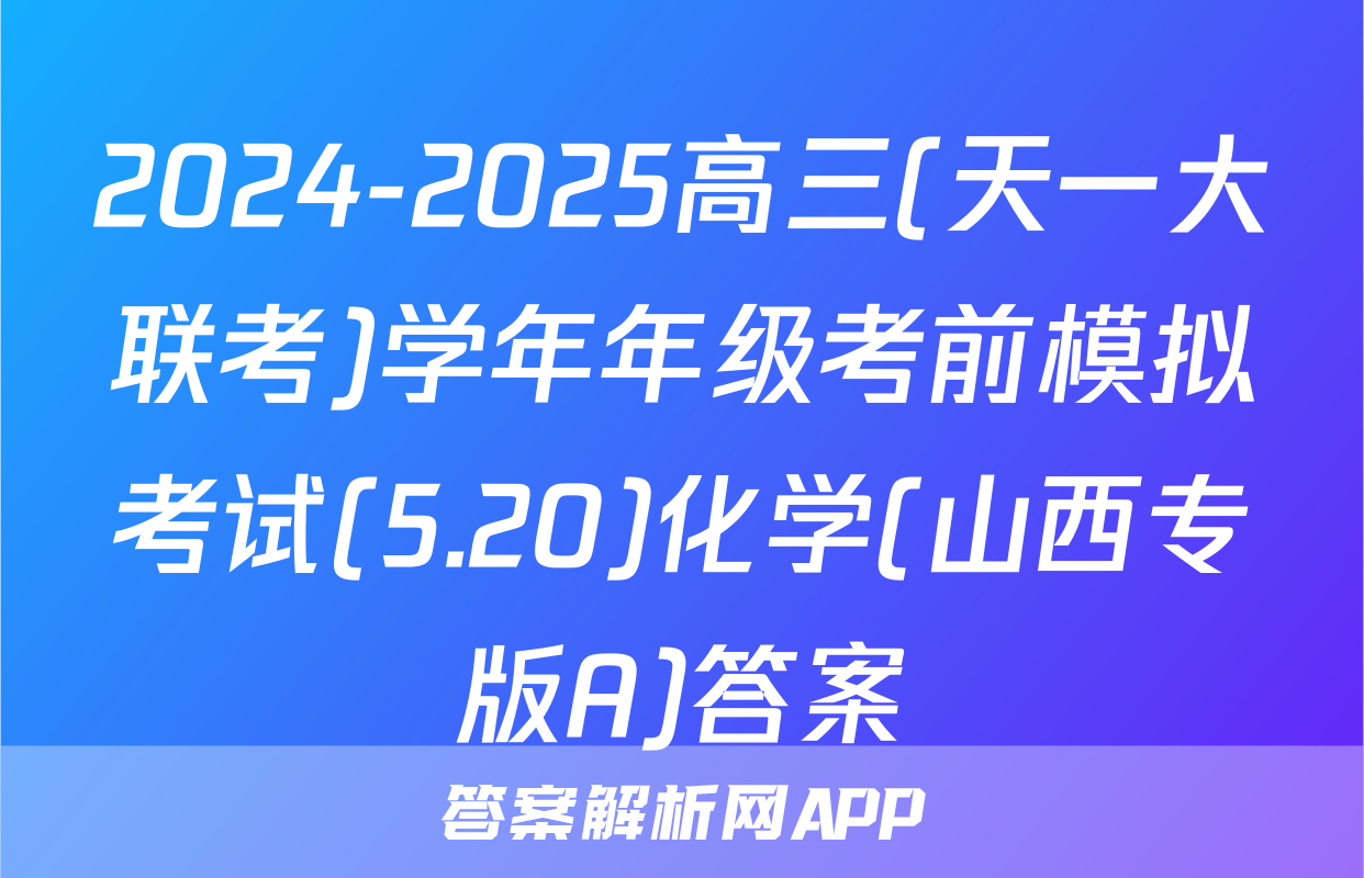 2024-2025高三(天一大联考)学年年级考前模拟考试(5.20)化学(山西专版A)答案