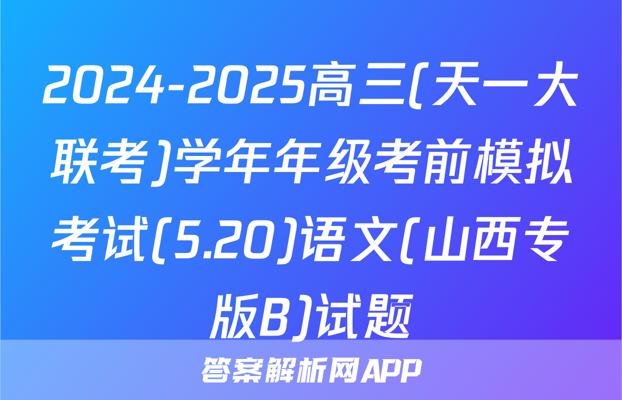 2024-2025高三(天一大联考)学年年级考前模拟考试(5.20)语文(山西专版B)试题