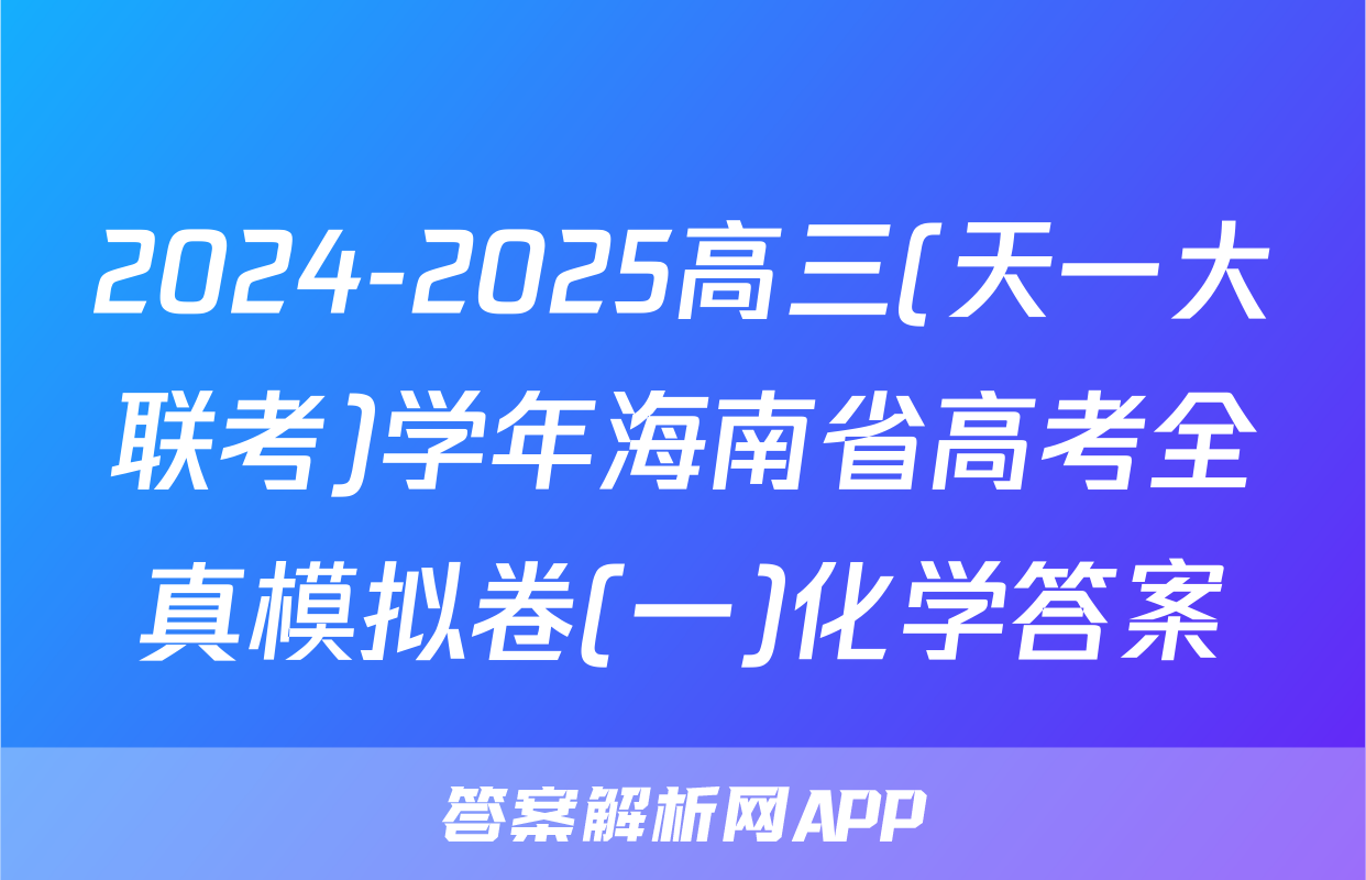 2024-2025高三(天一大联考)学年海南省高考全真模拟卷(一)化学答案