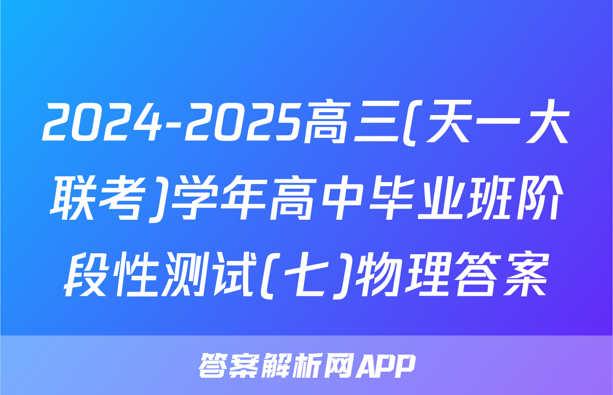2024-2025高三(天一大联考)学年高中毕业班阶段性测试(七)物理答案