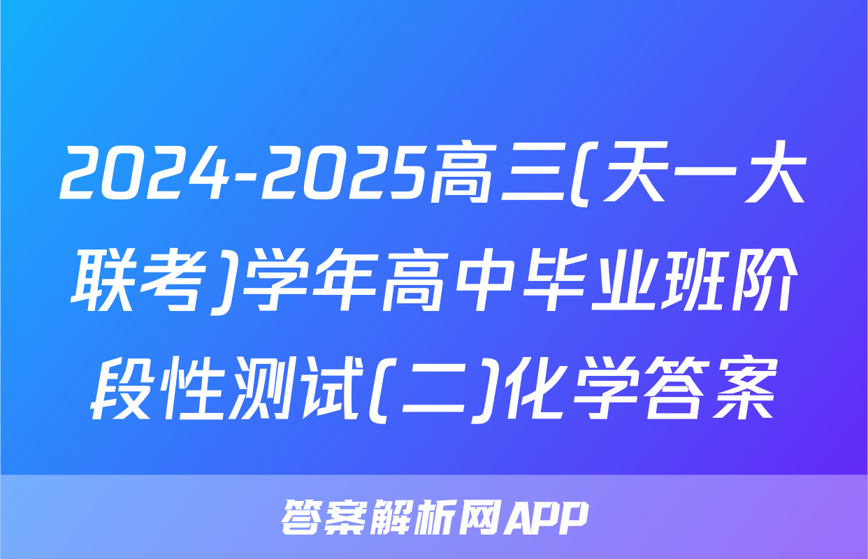 2024-2025高三(天一大联考)学年高中毕业班阶段性测试(二)化学答案