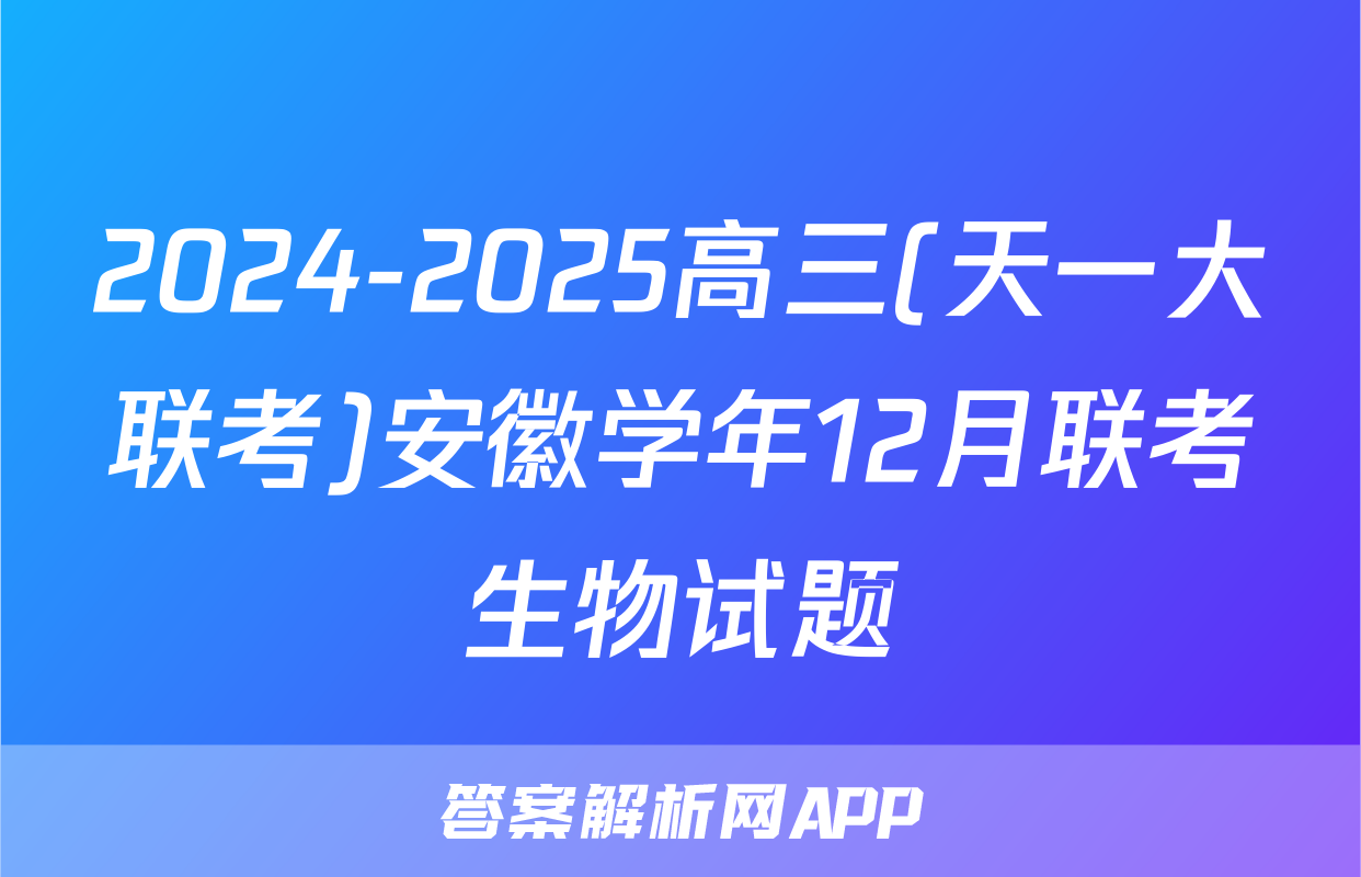 2024-2025高三(天一大联考)安徽学年12月联考生物试题