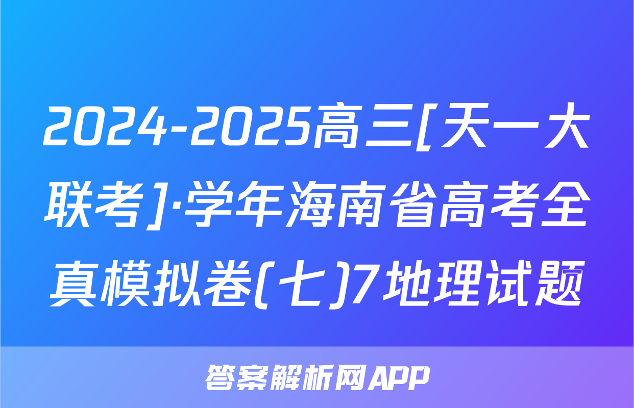 2024-2025高三[天一大联考]·学年海南省高考全真模拟卷(七)7地理试题