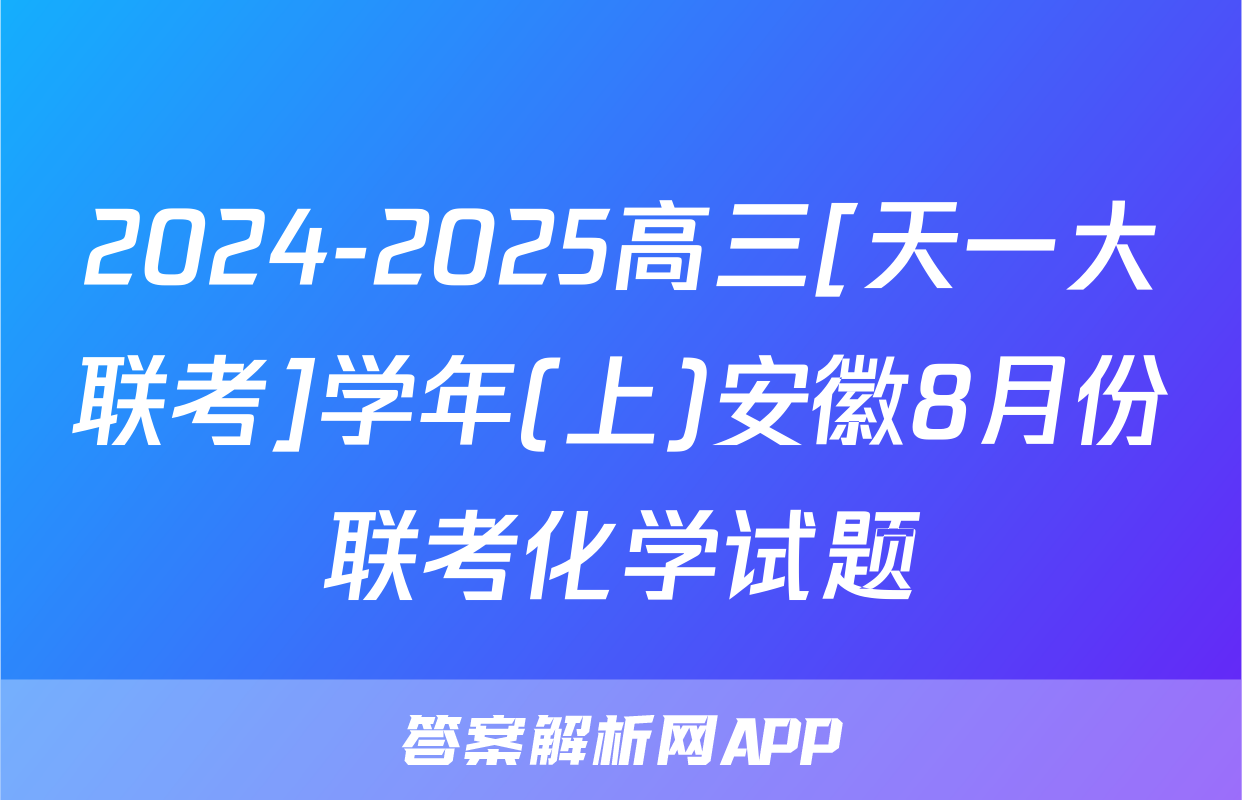 2024-2025高三[天一大联考]学年(上)安徽8月份联考化学试题