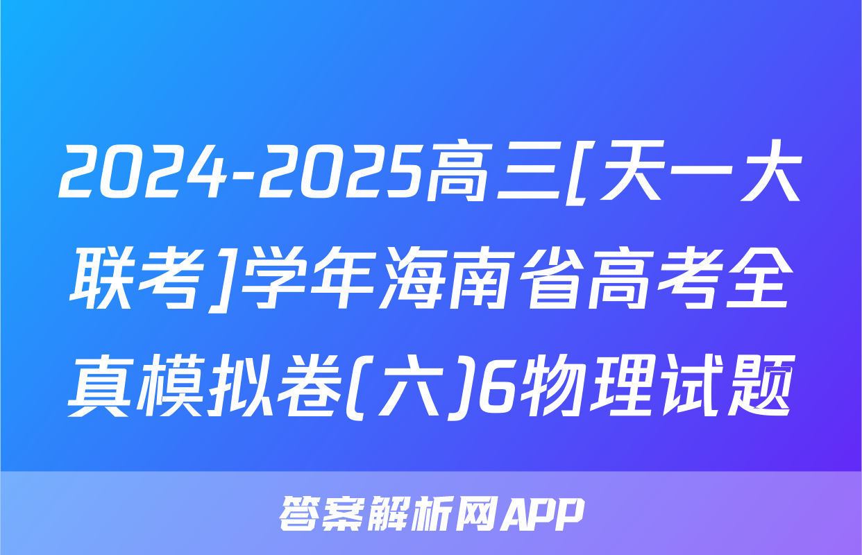 2024-2025高三[天一大联考]学年海南省高考全真模拟卷(六)6物理试题