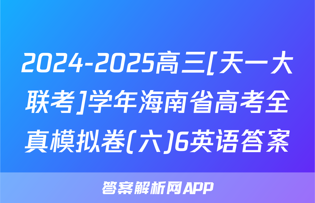 2024-2025高三[天一大联考]学年海南省高考全真模拟卷(六)6英语答案