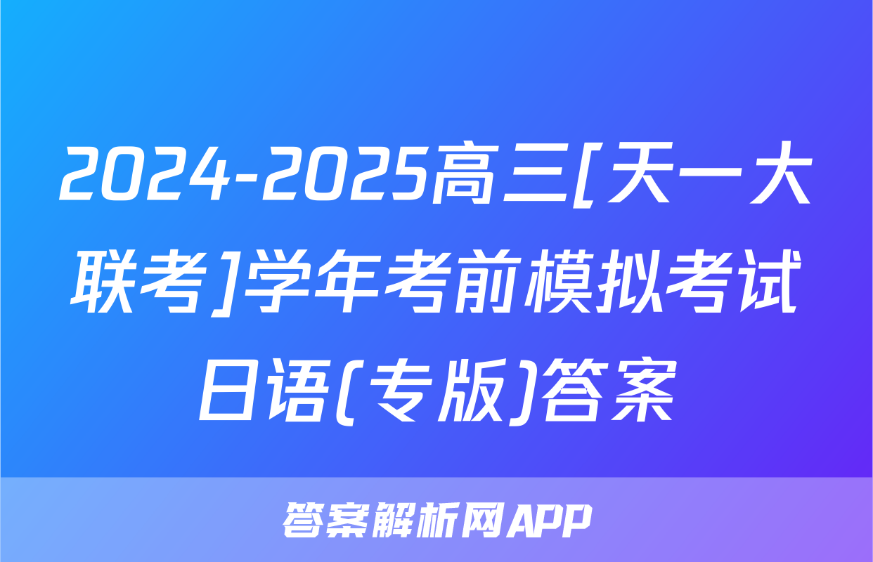 2024-2025高三[天一大联考]学年考前模拟考试日语(专版)答案