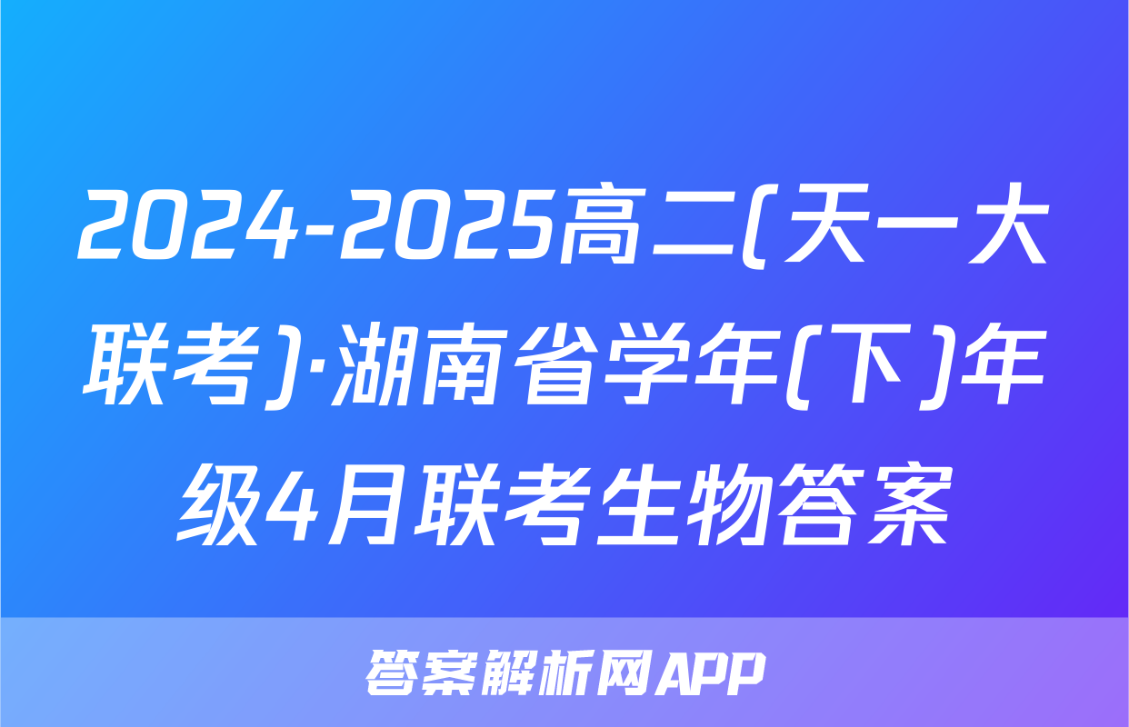 2024-2025高二(天一大联考)·湖南省学年(下)年级4月联考生物答案