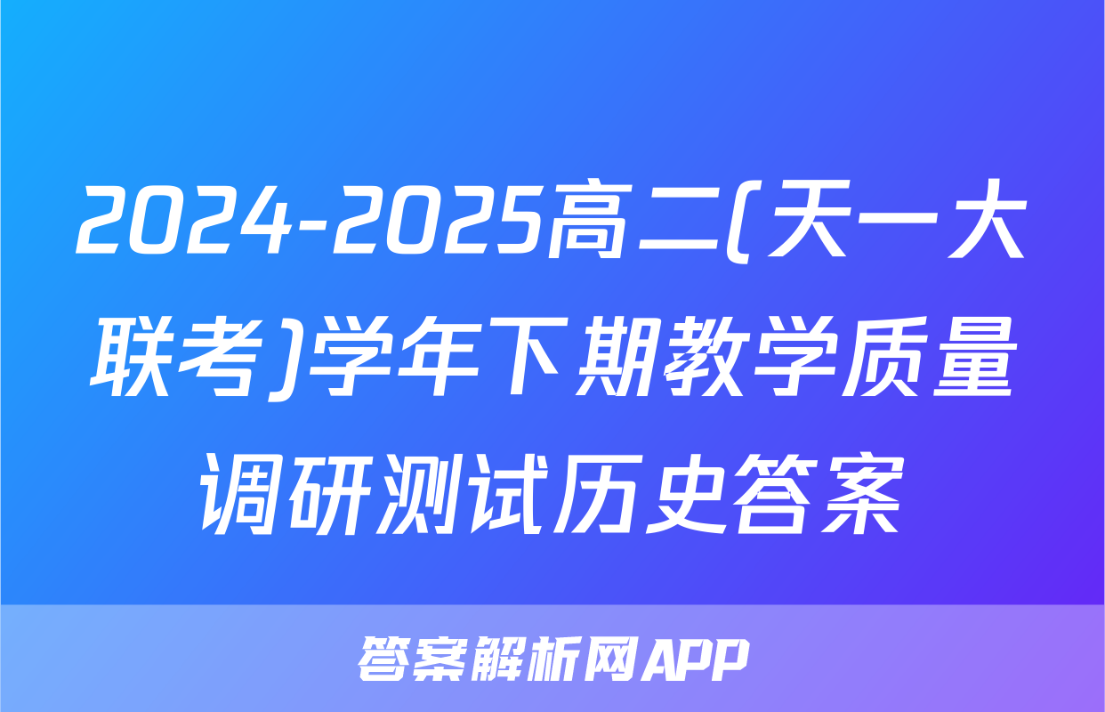 2024-2025高二(天一大联考)学年下期教学质量调研测试历史答案