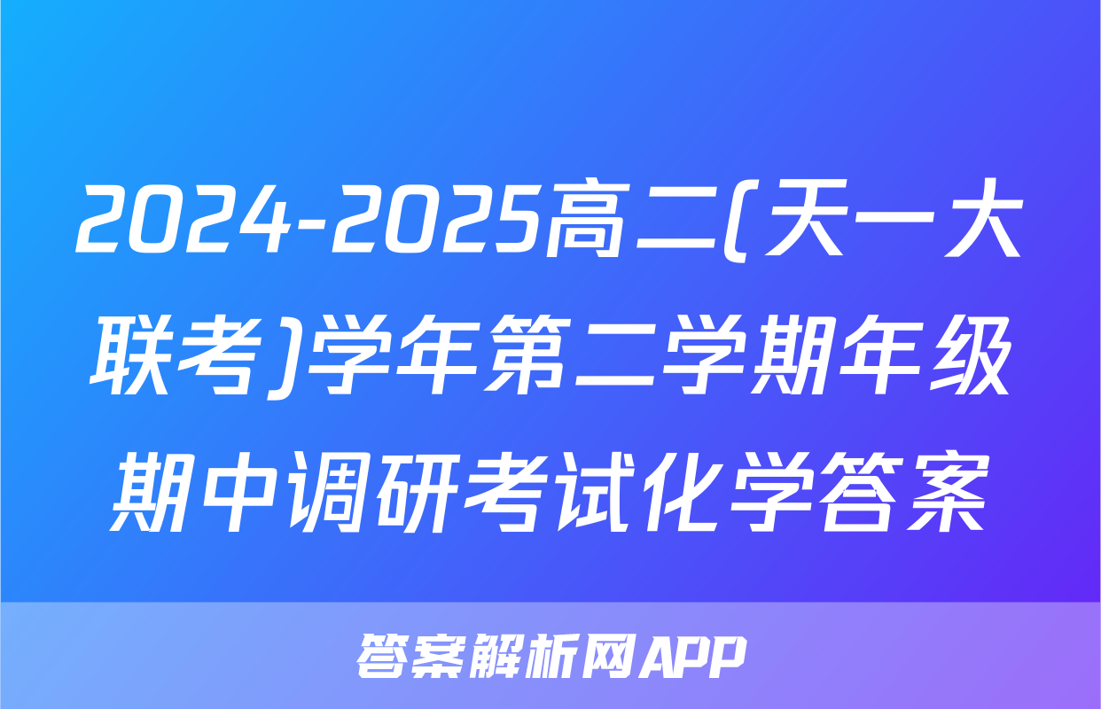 2024-2025高二(天一大联考)学年第二学期年级期中调研考试化学答案