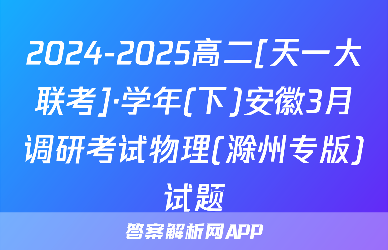 2024-2025高二[天一大联考]·学年(下)安徽3月调研考试物理(滁州专版)试题