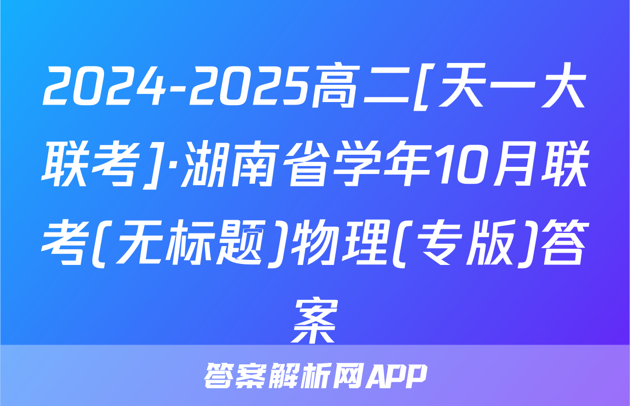 2024-2025高二[天一大联考]·湖南省学年10月联考(无标题)物理(专版)答案