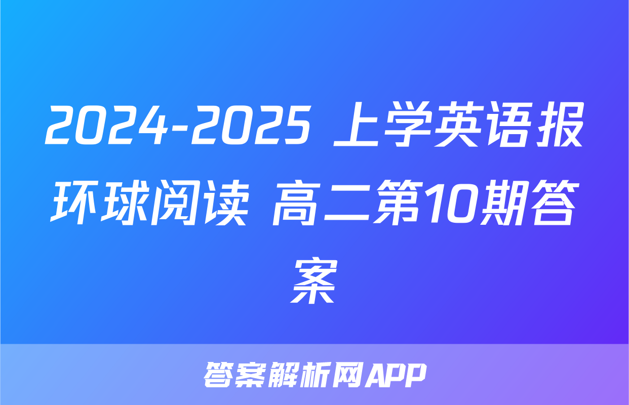 2024-2025 上学英语报环球阅读 高二第10期答案