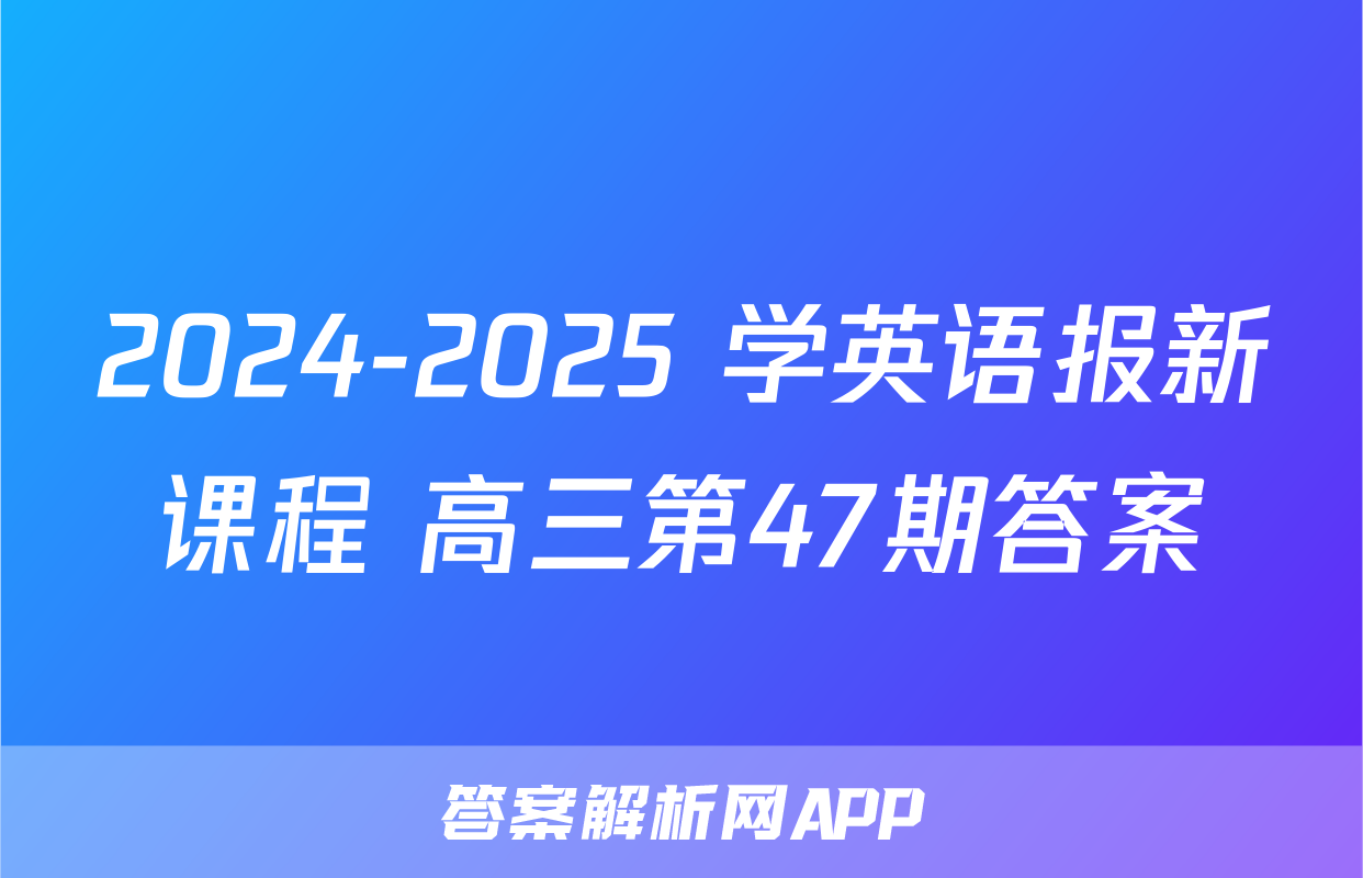 2024-2025 学英语报新课程 高三第47期答案