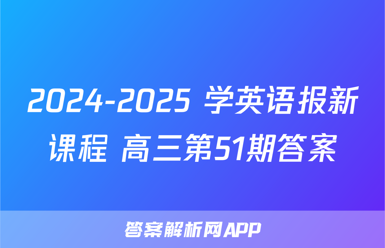 2024-2025 学英语报新课程 高三第51期答案