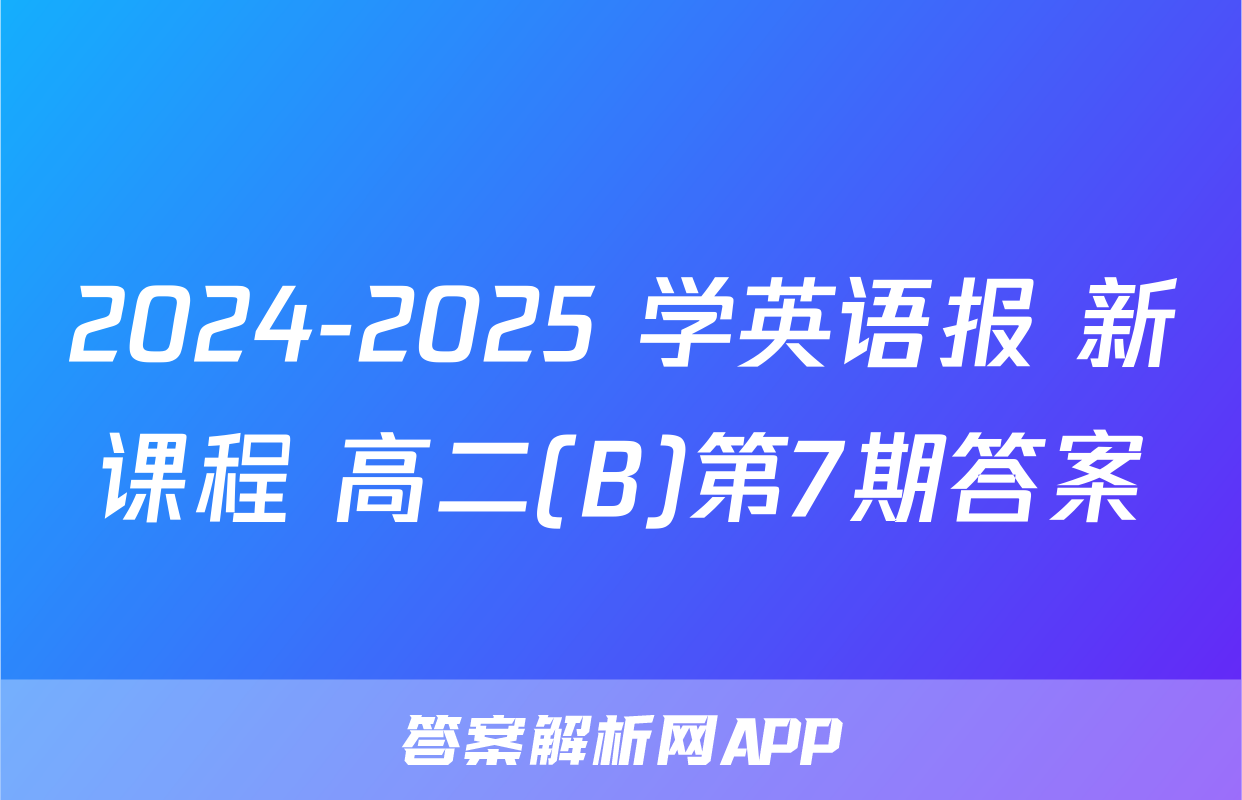 2024-2025 学英语报 新课程 高二(B)第7期答案