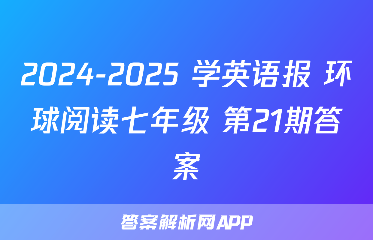 2024-2025 学英语报 环球阅读七年级 第21期答案