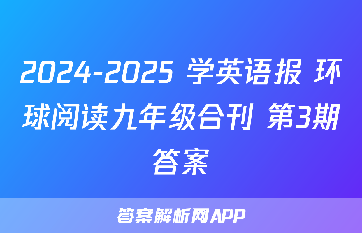 2024-2025 学英语报 环球阅读九年级合刊 第3期答案