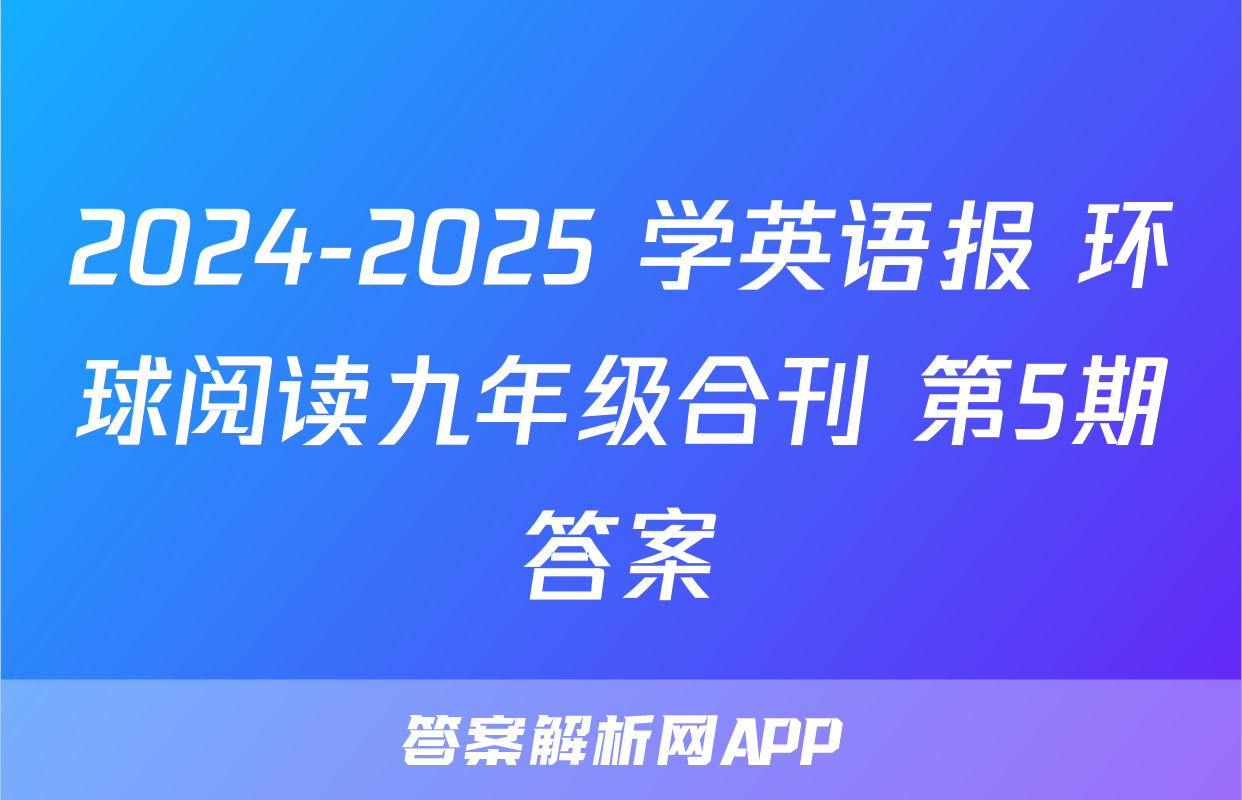 2024-2025 学英语报 环球阅读九年级合刊 第5期答案