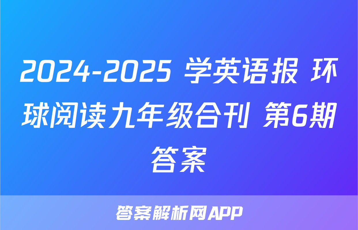 2024-2025 学英语报 环球阅读九年级合刊 第6期答案
