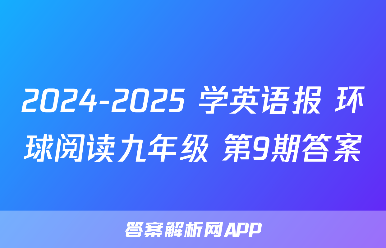 2024-2025 学英语报 环球阅读九年级 第9期答案