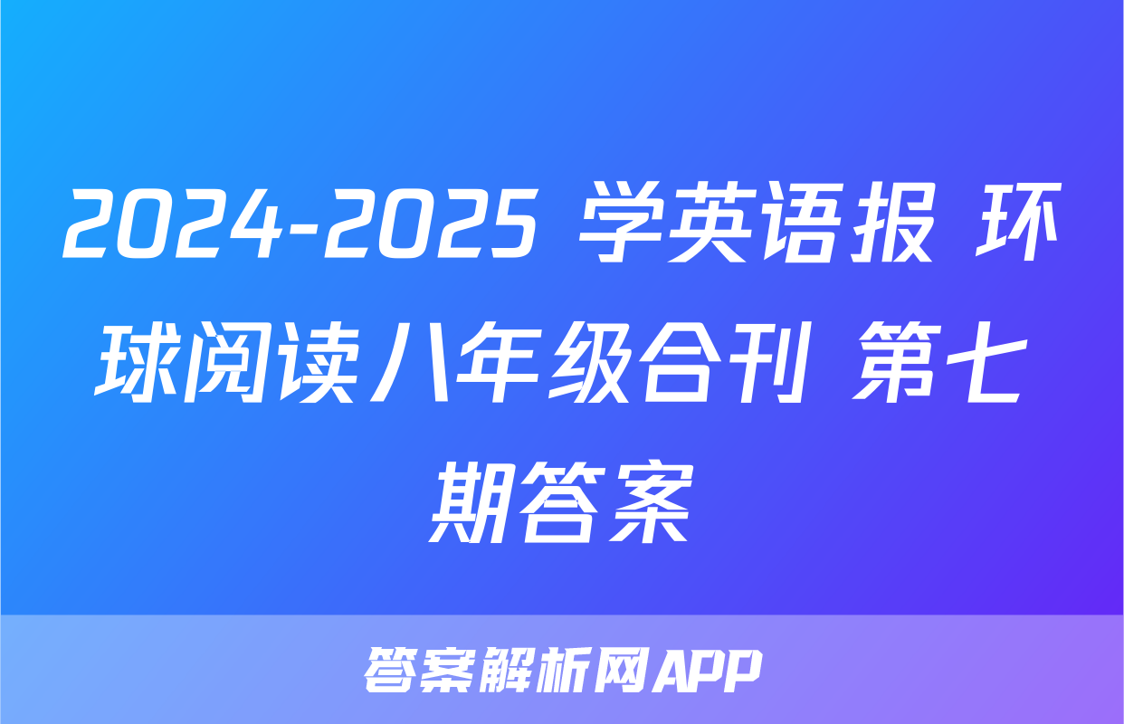 2024-2025 学英语报 环球阅读八年级合刊 第七期答案