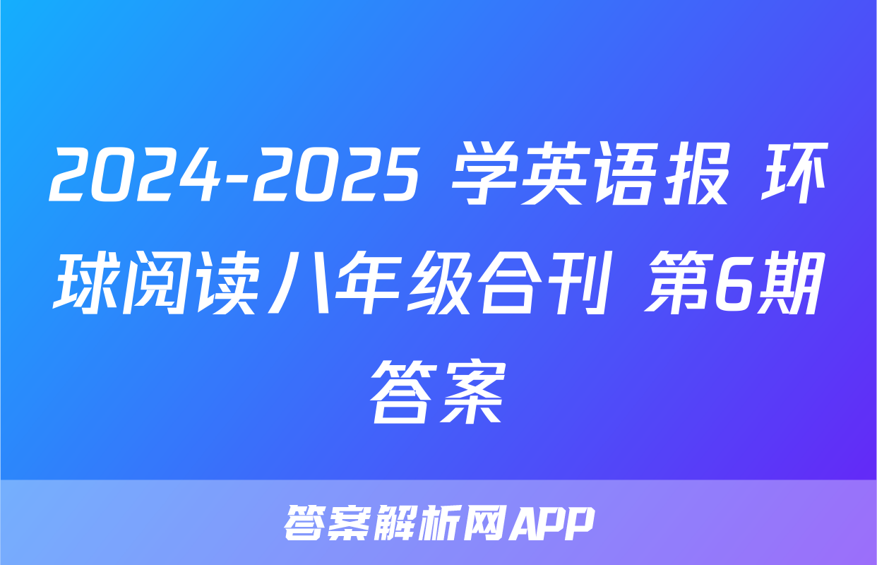 2024-2025 学英语报 环球阅读八年级合刊 第6期答案