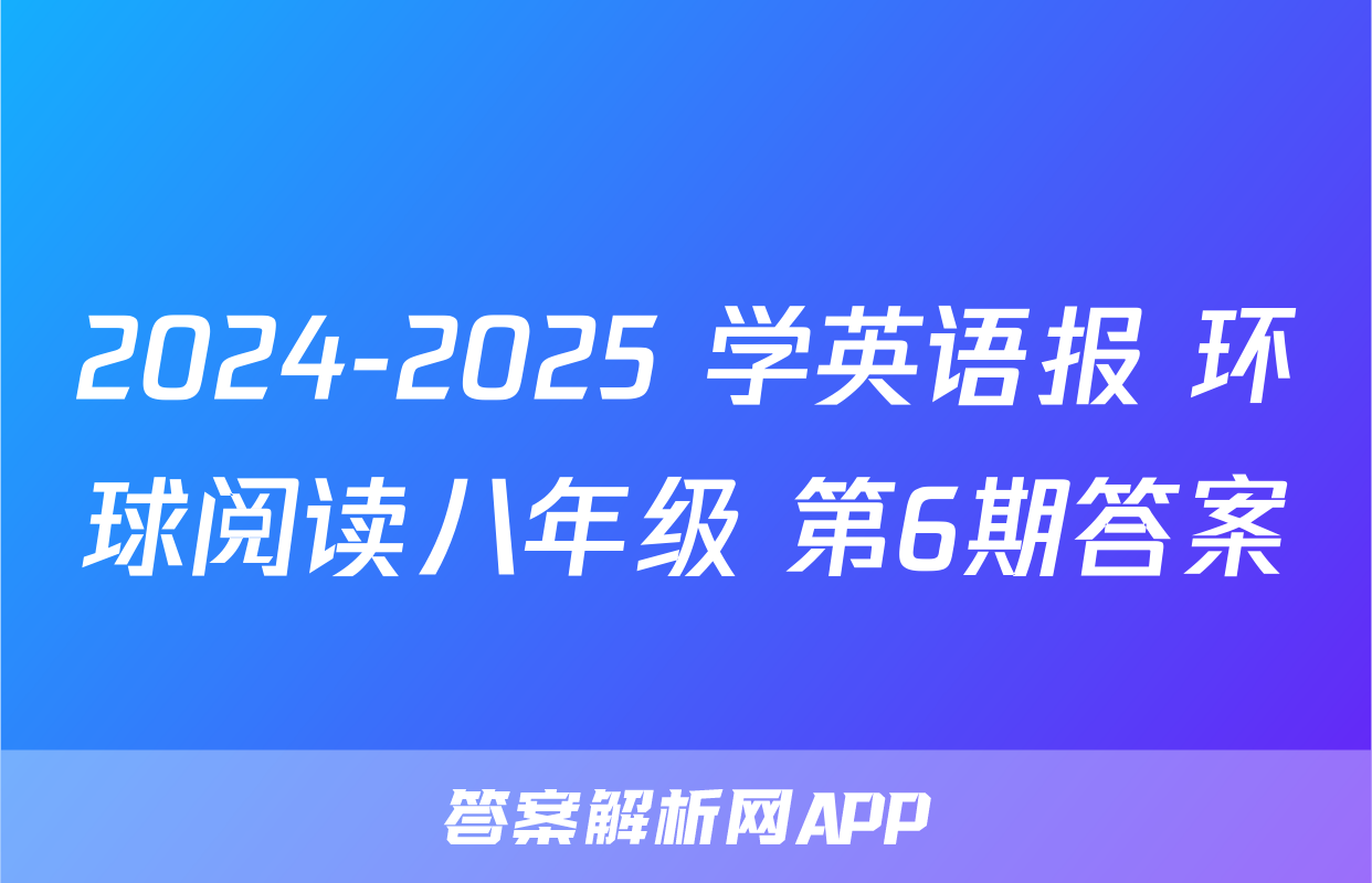 2024-2025 学英语报 环球阅读八年级 第6期答案