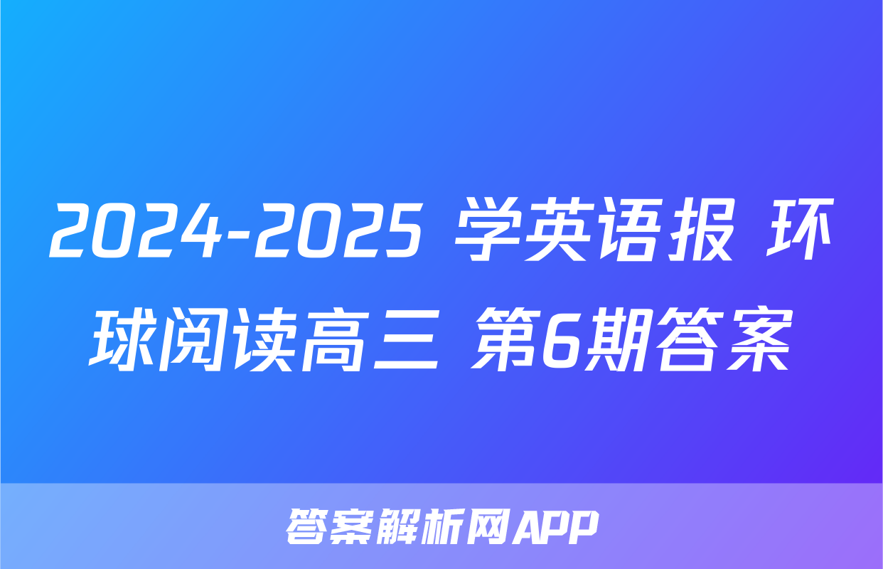 2024-2025 学英语报 环球阅读高三 第6期答案