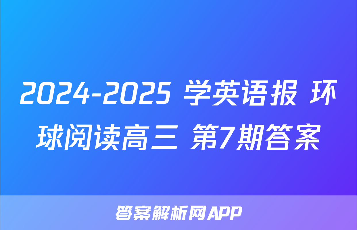 2024-2025 学英语报 环球阅读高三 第7期答案
