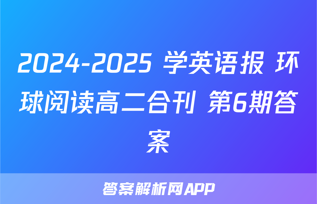 2024-2025 学英语报 环球阅读高二合刊 第6期答案