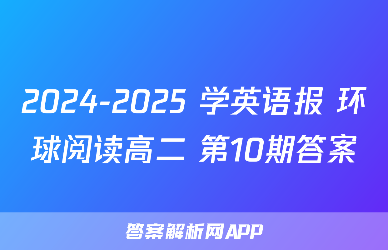 2024-2025 学英语报 环球阅读高二 第10期答案