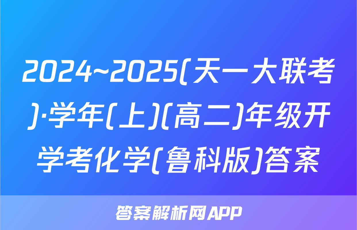 2024~2025(天一大联考)·学年(上)(高二)年级开学考化学(鲁科版)答案