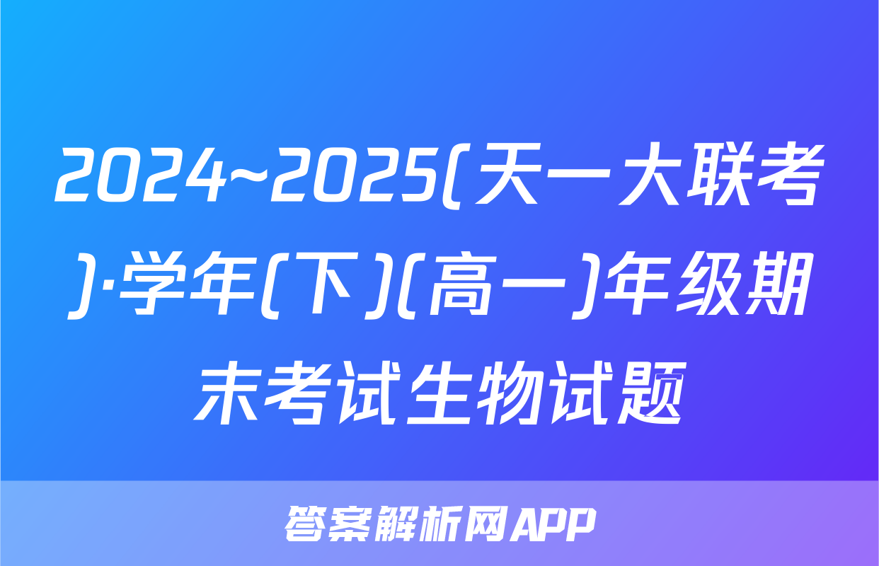 2024~2025(天一大联考)·学年(下)(高一)年级期末考试生物试题