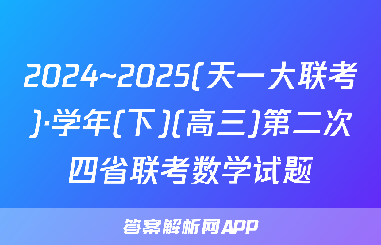 2024~2025(天一大联考)·学年(下)(高三)第二次四省联考数学试题