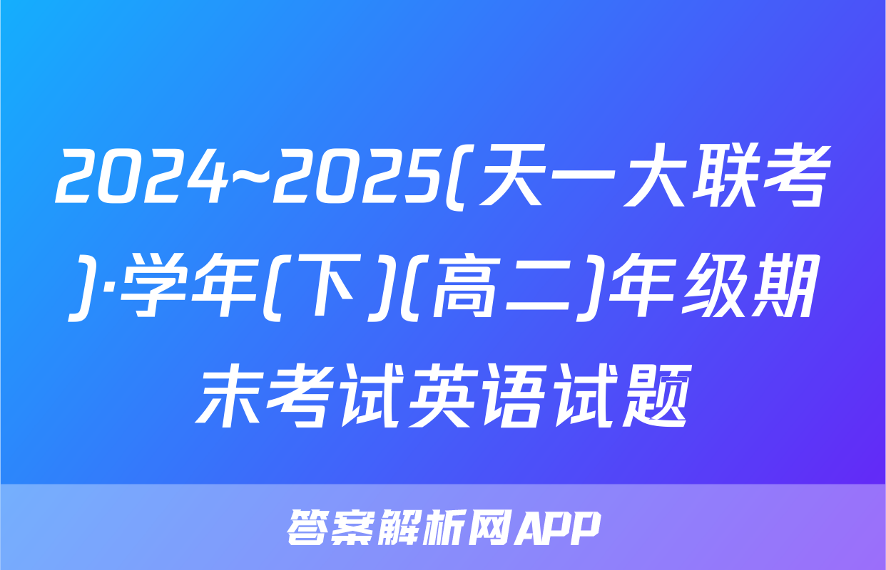 2024~2025(天一大联考)·学年(下)(高二)年级期末考试英语试题