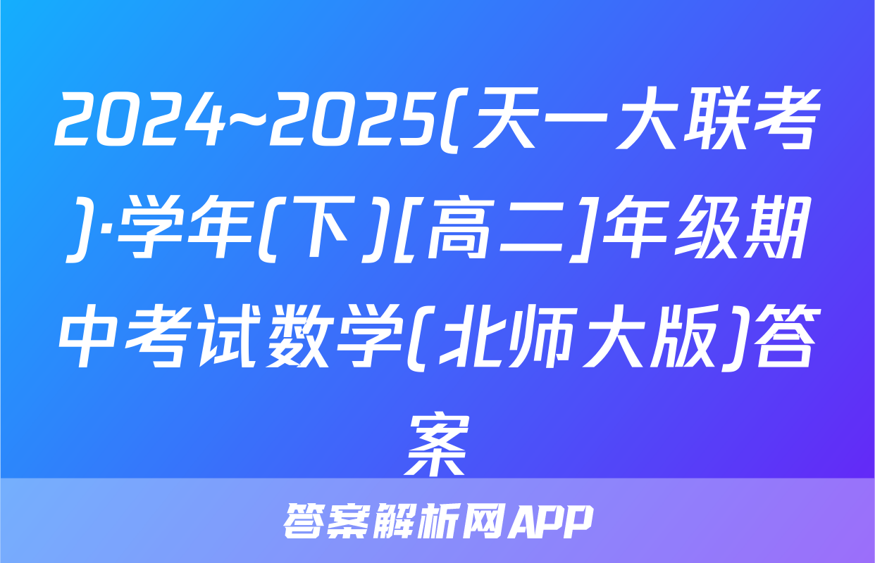 2024~2025(天一大联考)·学年(下)[高二]年级期中考试数学(北师大版)答案