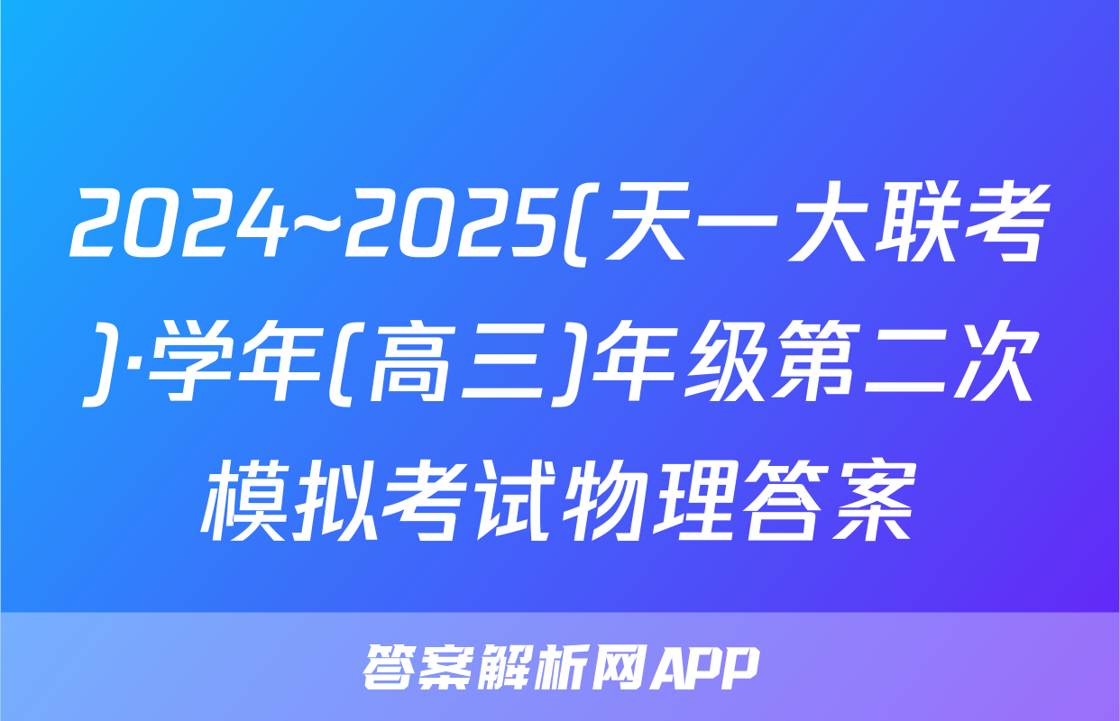 2024~2025(天一大联考)·学年(高三)年级第二次模拟考试物理答案