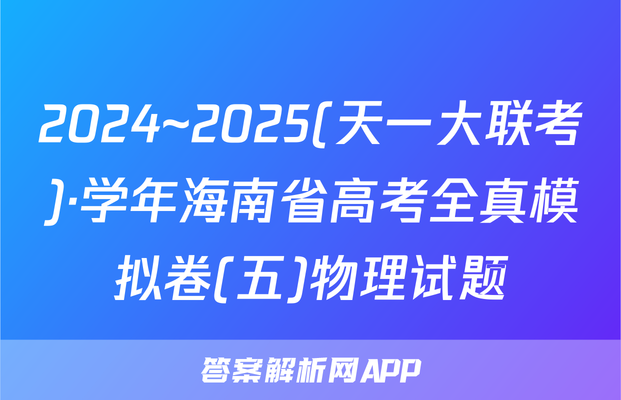2024~2025(天一大联考)·学年海南省高考全真模拟卷(五)物理试题