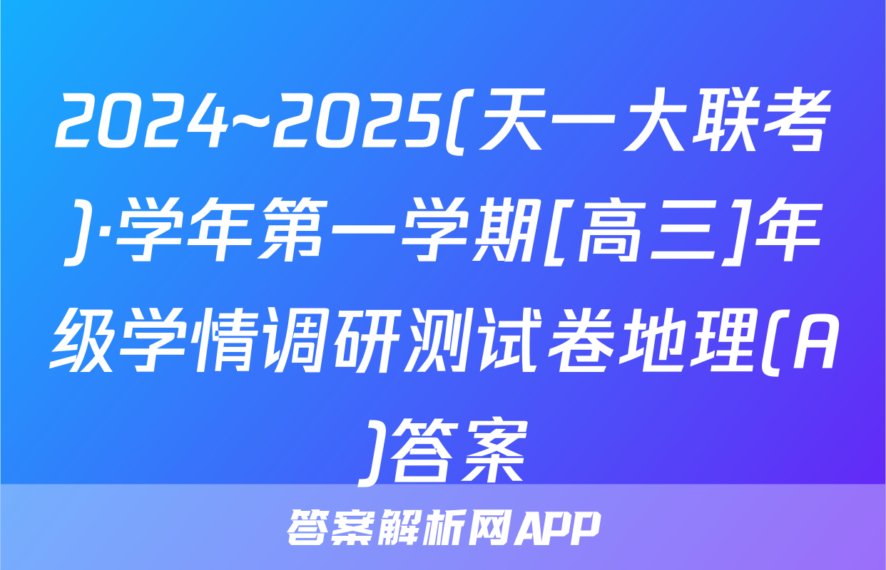 2024~2025(天一大联考)·学年第一学期[高三]年级学情调研测试卷地理(A)答案