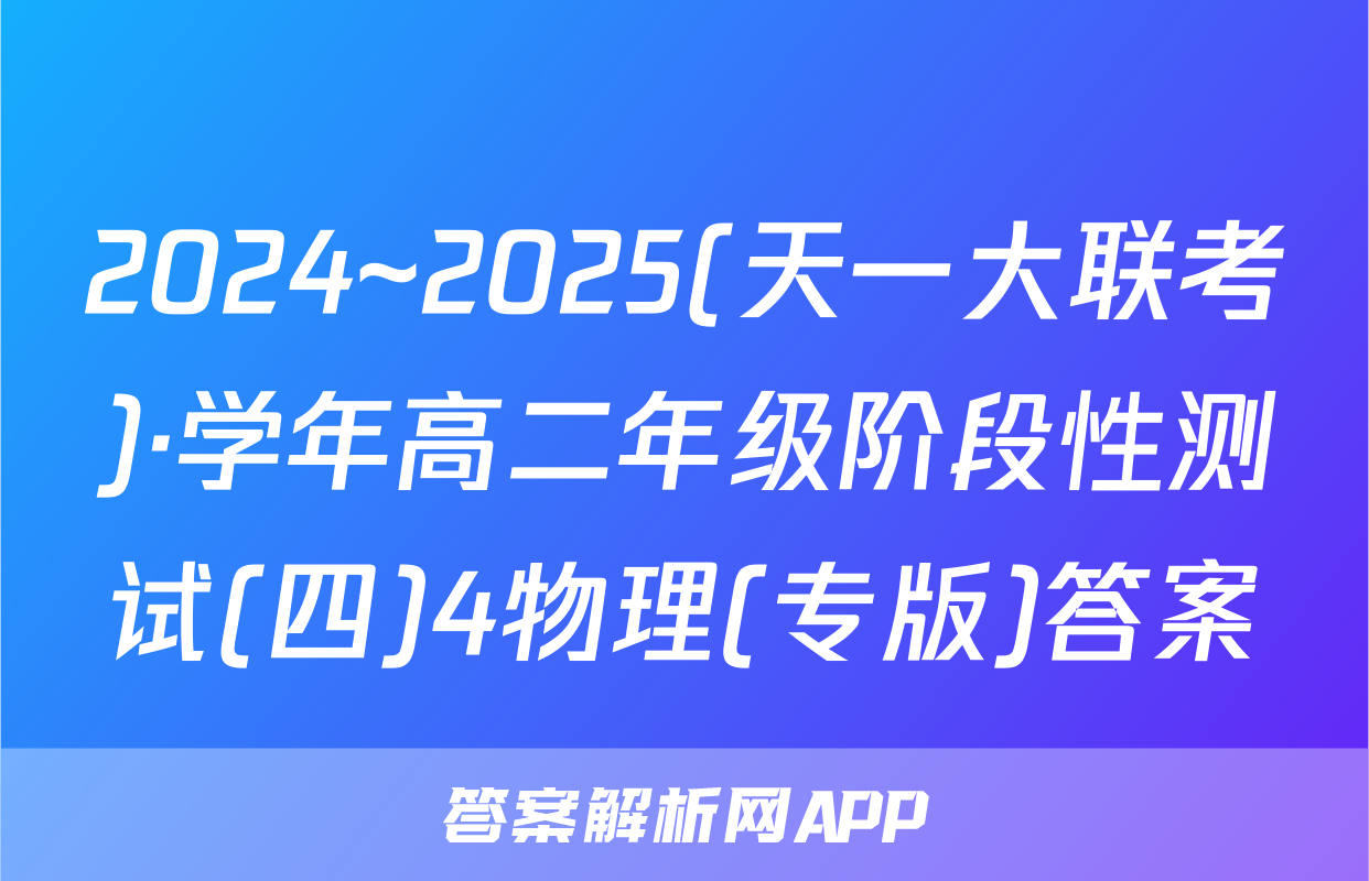 2024~2025(天一大联考)·学年高二年级阶段性测试(四)4物理(专版)答案