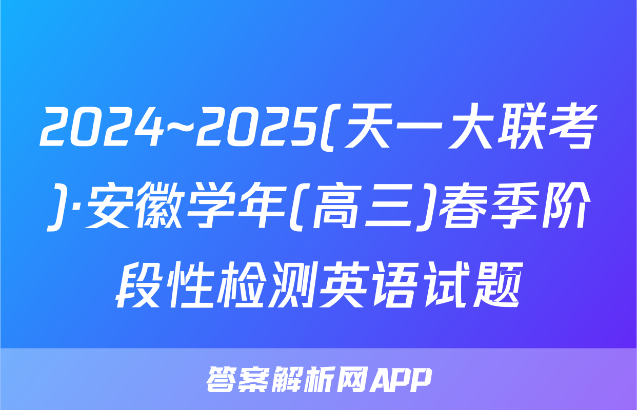 2024~2025(天一大联考)·安徽学年(高三)春季阶段性检测英语试题