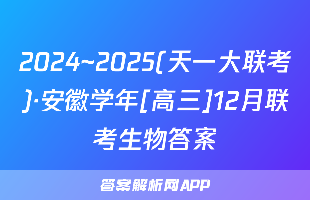 2024~2025(天一大联考)·安徽学年[高三]12月联考生物答案
