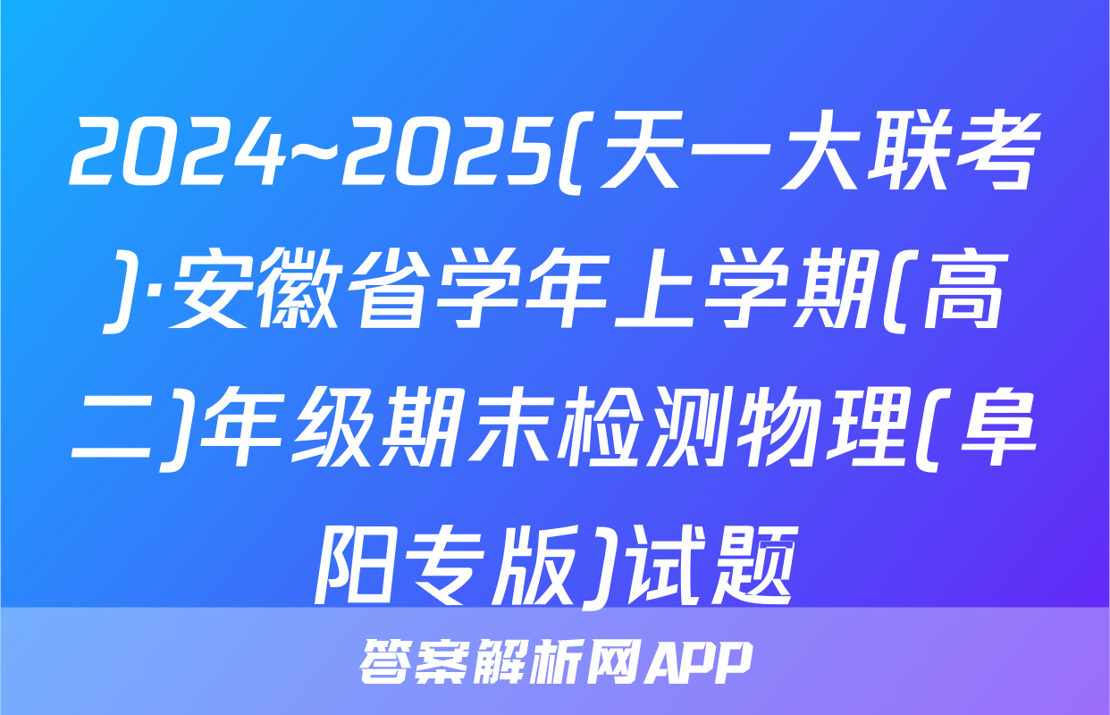 2024~2025(天一大联考)·安徽省学年上学期(高二)年级期末检测物理(阜阳专版)试题