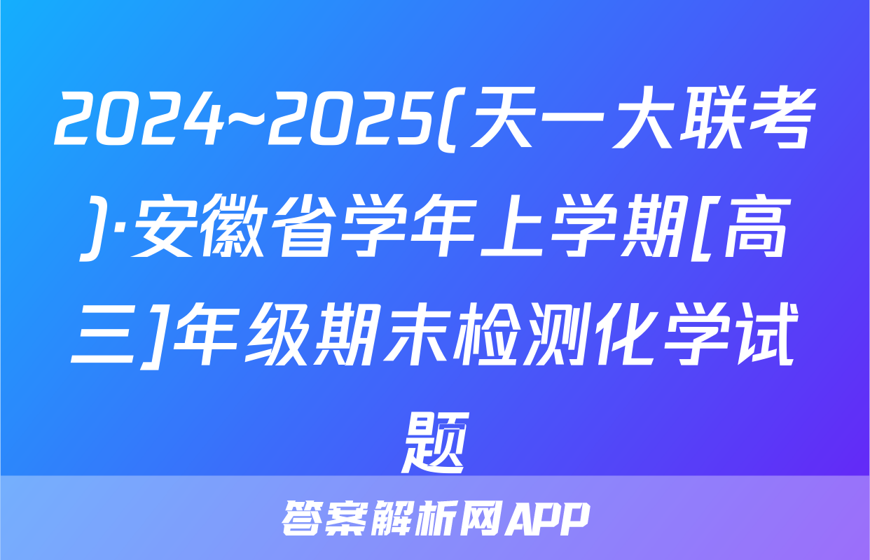 2024~2025(天一大联考)·安徽省学年上学期[高三]年级期末检测化学试题