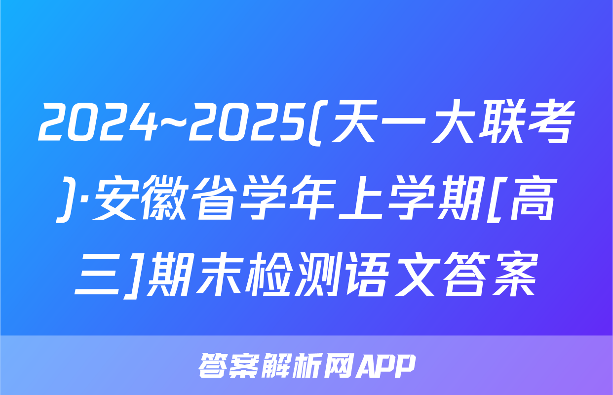 2024~2025(天一大联考)·安徽省学年上学期[高三]期末检测语文答案
