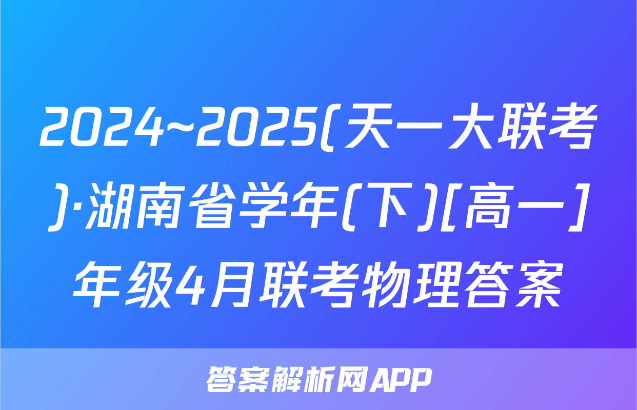 2024~2025(天一大联考)·湖南省学年(下)[高一]年级4月联考物理答案