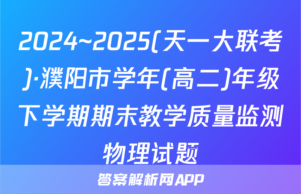 2024~2025(天一大联考)·濮阳市学年(高二)年级下学期期末教学质量监测物理试题