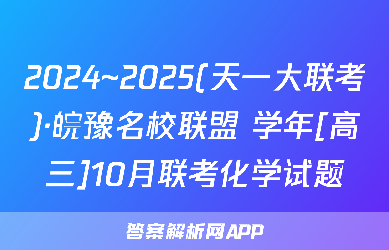 2024~2025(天一大联考)·皖豫名校联盟 学年[高三]10月联考化学试题